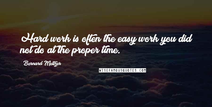 Bernard Meltzer Quotes: Hard work is often the easy work you did not do at the proper time.