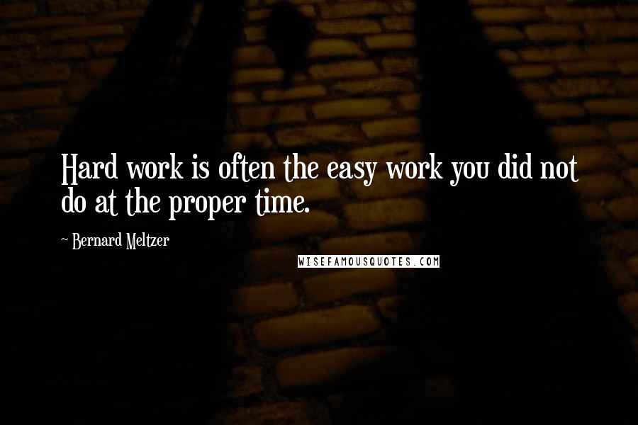 Bernard Meltzer Quotes: Hard work is often the easy work you did not do at the proper time.