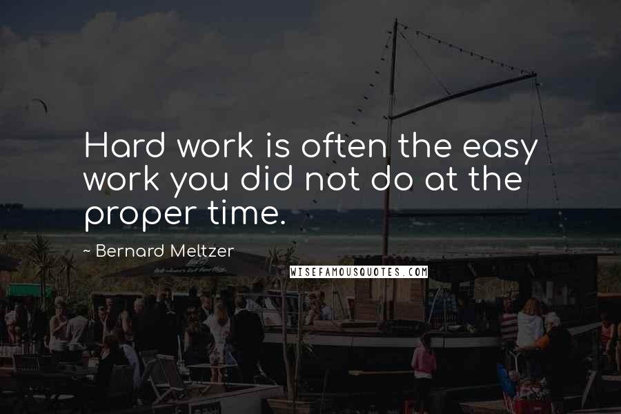 Bernard Meltzer Quotes: Hard work is often the easy work you did not do at the proper time.