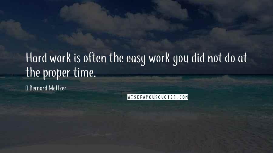 Bernard Meltzer Quotes: Hard work is often the easy work you did not do at the proper time.