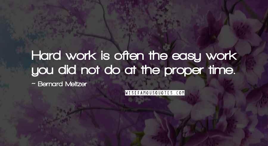 Bernard Meltzer Quotes: Hard work is often the easy work you did not do at the proper time.