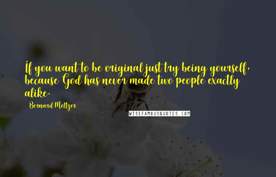 Bernard Meltzer Quotes: If you want to be original just try being yourself, because God has never made two people exactly alike.