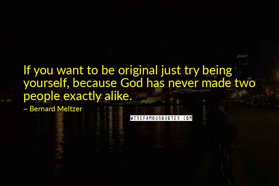 Bernard Meltzer Quotes: If you want to be original just try being yourself, because God has never made two people exactly alike.