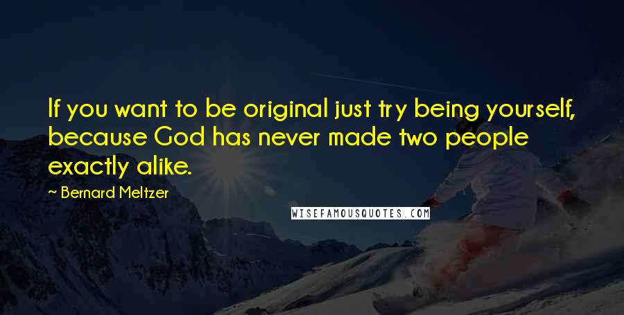 Bernard Meltzer Quotes: If you want to be original just try being yourself, because God has never made two people exactly alike.