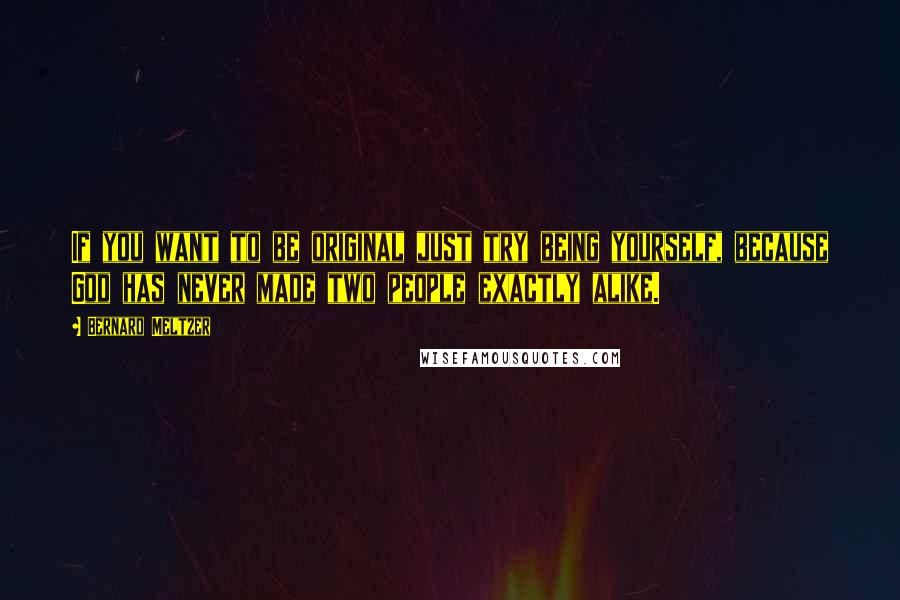 Bernard Meltzer Quotes: If you want to be original just try being yourself, because God has never made two people exactly alike.