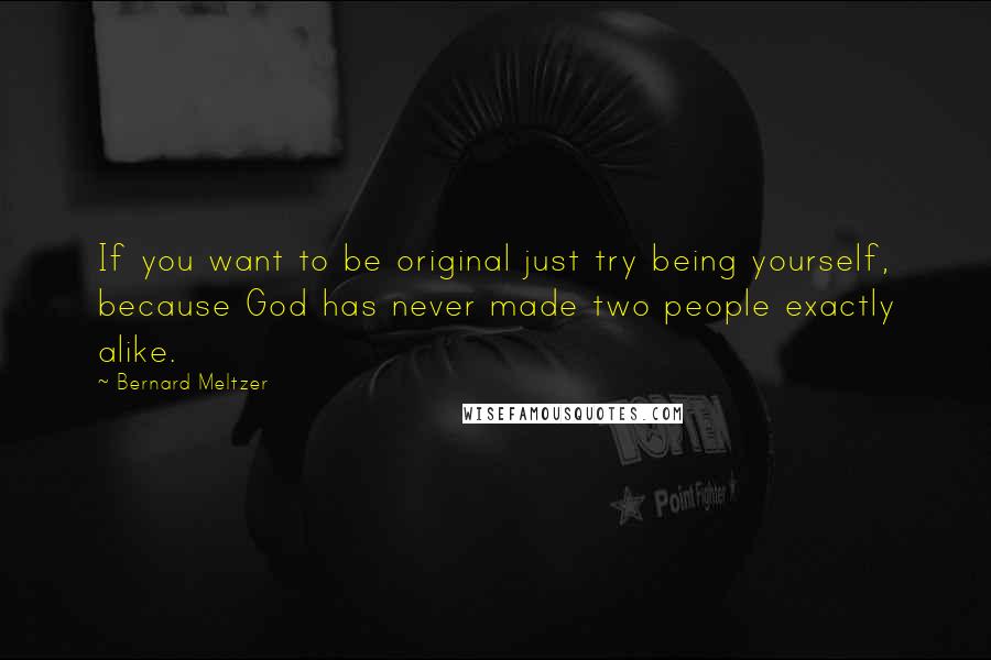 Bernard Meltzer Quotes: If you want to be original just try being yourself, because God has never made two people exactly alike.