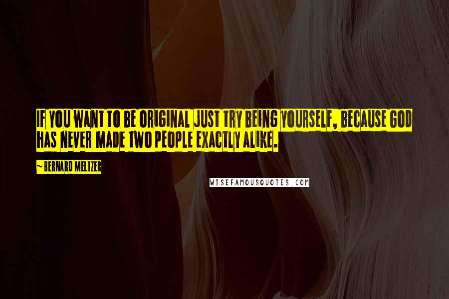 Bernard Meltzer Quotes: If you want to be original just try being yourself, because God has never made two people exactly alike.