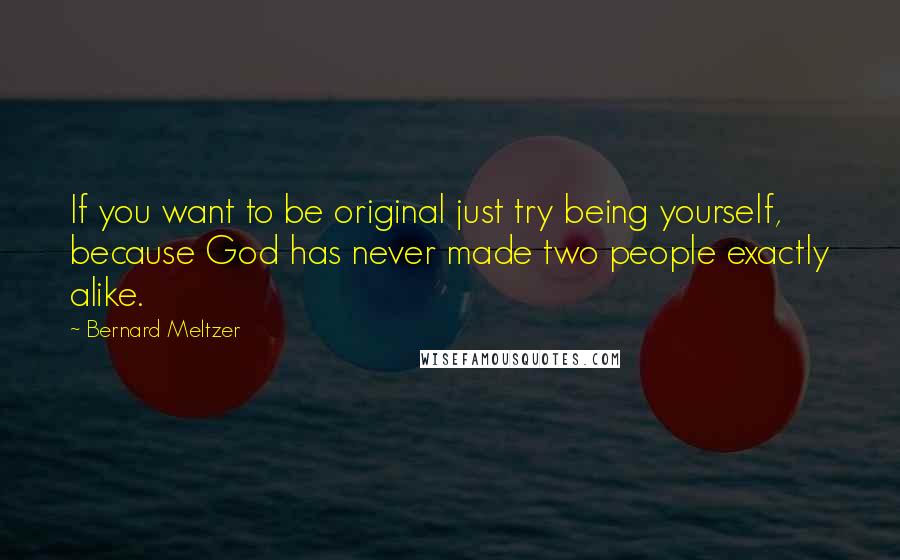 Bernard Meltzer Quotes: If you want to be original just try being yourself, because God has never made two people exactly alike.