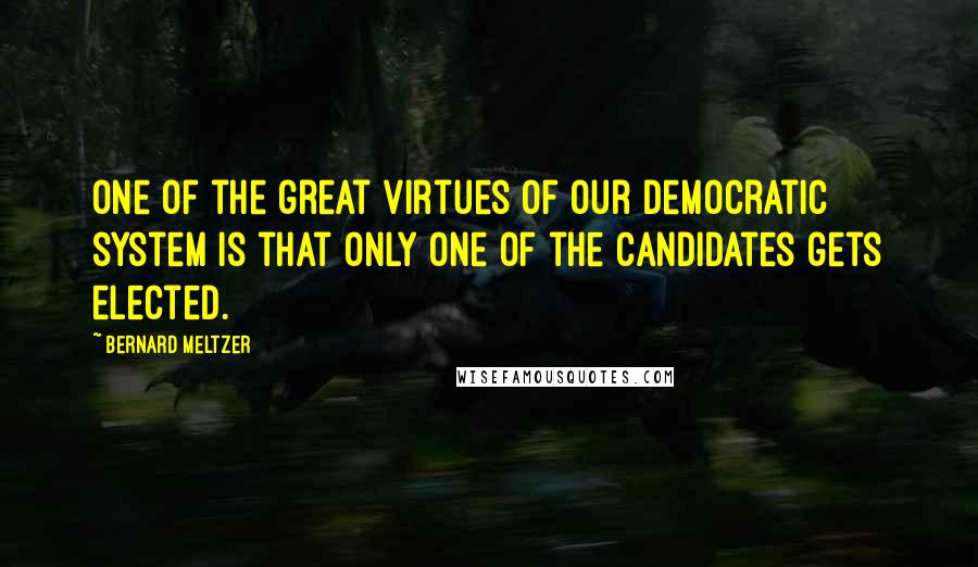 Bernard Meltzer Quotes: One of the great virtues of our democratic system is that only one of the candidates gets elected.