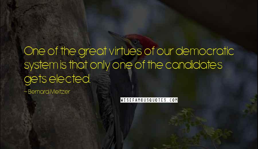 Bernard Meltzer Quotes: One of the great virtues of our democratic system is that only one of the candidates gets elected.