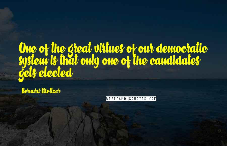 Bernard Meltzer Quotes: One of the great virtues of our democratic system is that only one of the candidates gets elected.