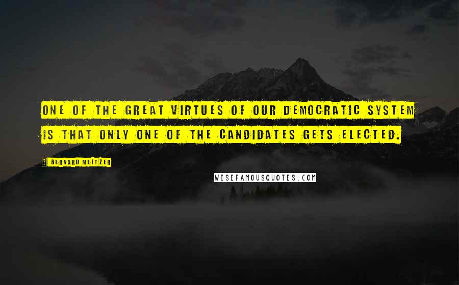 Bernard Meltzer Quotes: One of the great virtues of our democratic system is that only one of the candidates gets elected.