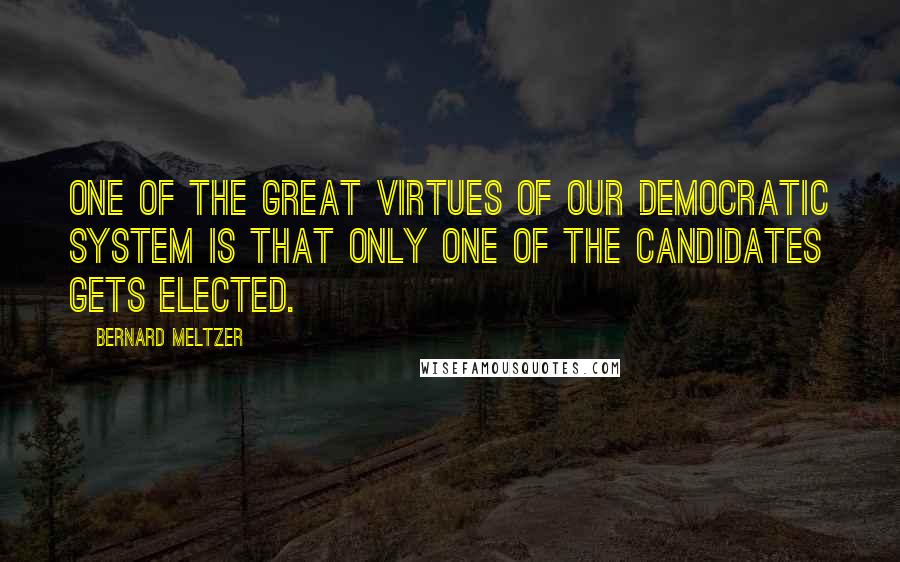 Bernard Meltzer Quotes: One of the great virtues of our democratic system is that only one of the candidates gets elected.