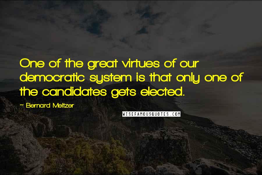 Bernard Meltzer Quotes: One of the great virtues of our democratic system is that only one of the candidates gets elected.