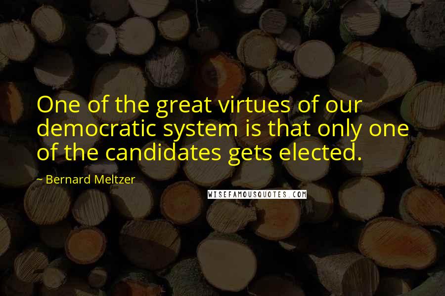 Bernard Meltzer Quotes: One of the great virtues of our democratic system is that only one of the candidates gets elected.