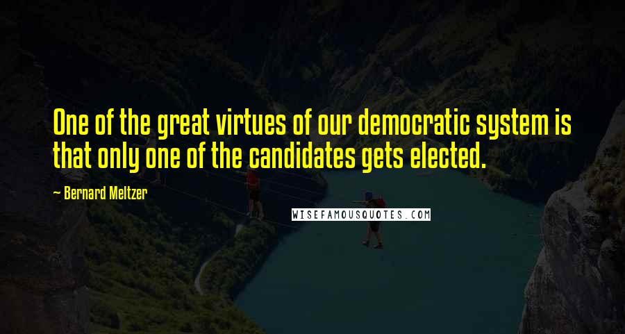 Bernard Meltzer Quotes: One of the great virtues of our democratic system is that only one of the candidates gets elected.