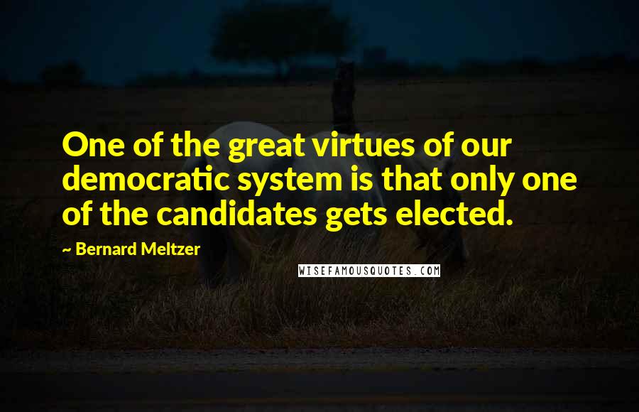 Bernard Meltzer Quotes: One of the great virtues of our democratic system is that only one of the candidates gets elected.