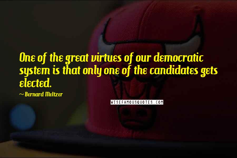 Bernard Meltzer Quotes: One of the great virtues of our democratic system is that only one of the candidates gets elected.