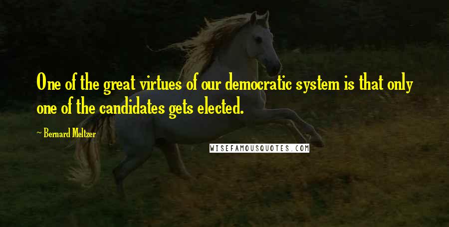 Bernard Meltzer Quotes: One of the great virtues of our democratic system is that only one of the candidates gets elected.