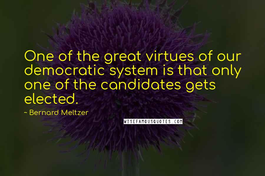Bernard Meltzer Quotes: One of the great virtues of our democratic system is that only one of the candidates gets elected.