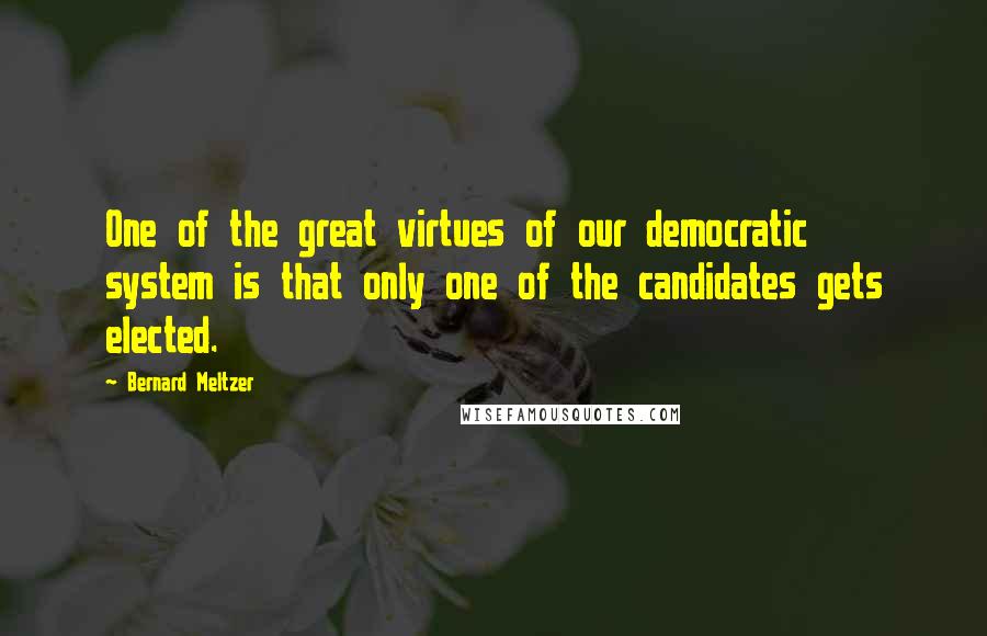 Bernard Meltzer Quotes: One of the great virtues of our democratic system is that only one of the candidates gets elected.