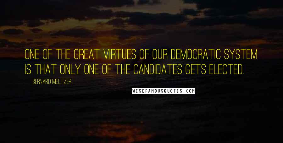 Bernard Meltzer Quotes: One of the great virtues of our democratic system is that only one of the candidates gets elected.