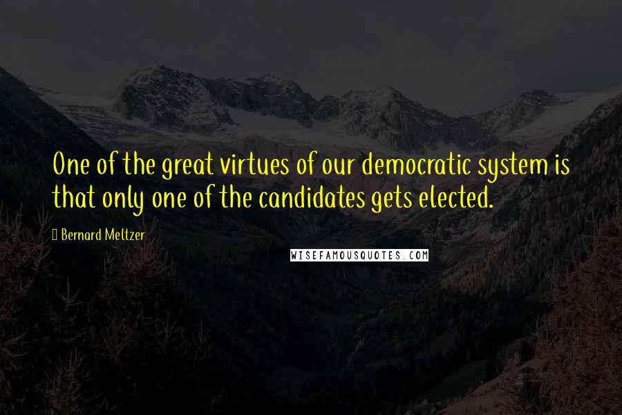 Bernard Meltzer Quotes: One of the great virtues of our democratic system is that only one of the candidates gets elected.