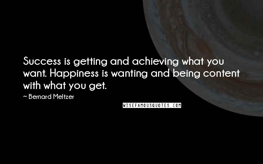 Bernard Meltzer Quotes: Success is getting and achieving what you want. Happiness is wanting and being content with what you get.