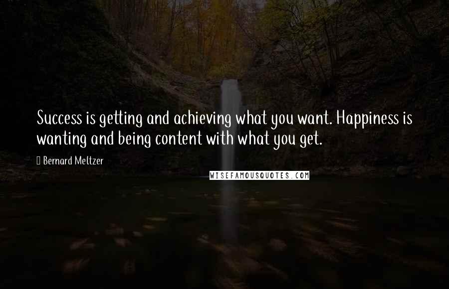 Bernard Meltzer Quotes: Success is getting and achieving what you want. Happiness is wanting and being content with what you get.