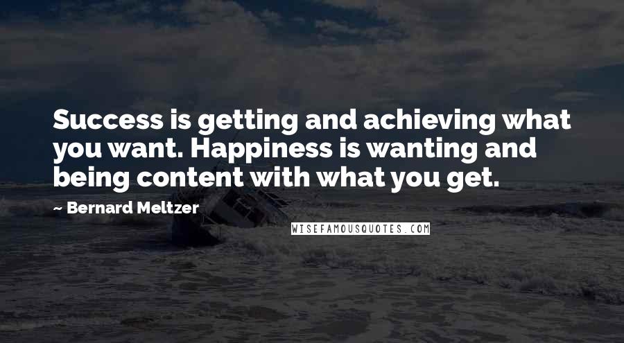 Bernard Meltzer Quotes: Success is getting and achieving what you want. Happiness is wanting and being content with what you get.
