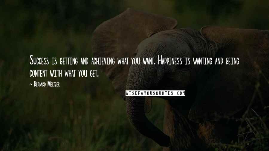 Bernard Meltzer Quotes: Success is getting and achieving what you want. Happiness is wanting and being content with what you get.