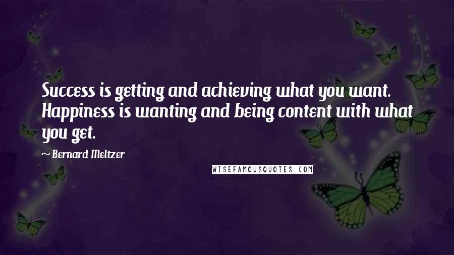 Bernard Meltzer Quotes: Success is getting and achieving what you want. Happiness is wanting and being content with what you get.
