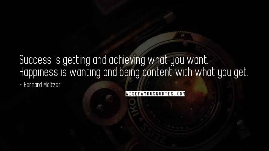Bernard Meltzer Quotes: Success is getting and achieving what you want. Happiness is wanting and being content with what you get.