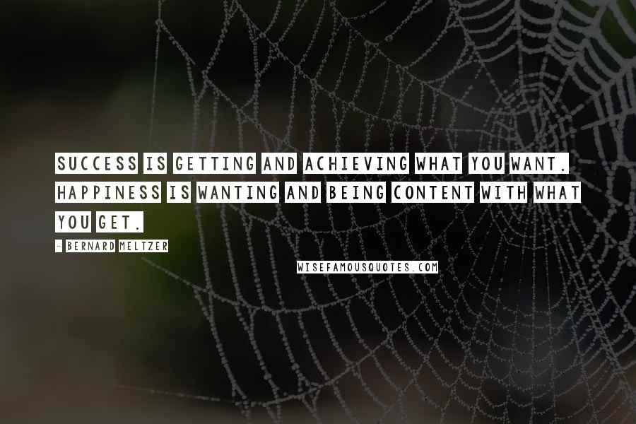 Bernard Meltzer Quotes: Success is getting and achieving what you want. Happiness is wanting and being content with what you get.