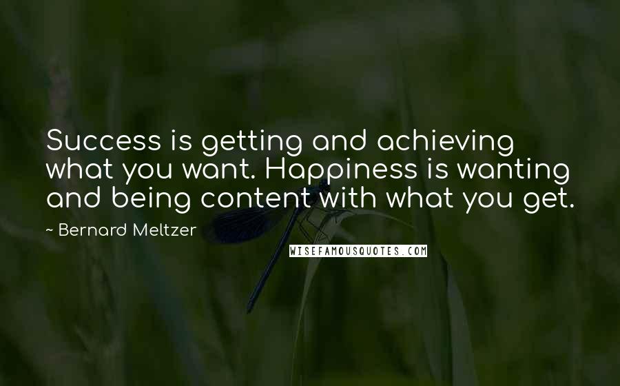 Bernard Meltzer Quotes: Success is getting and achieving what you want. Happiness is wanting and being content with what you get.