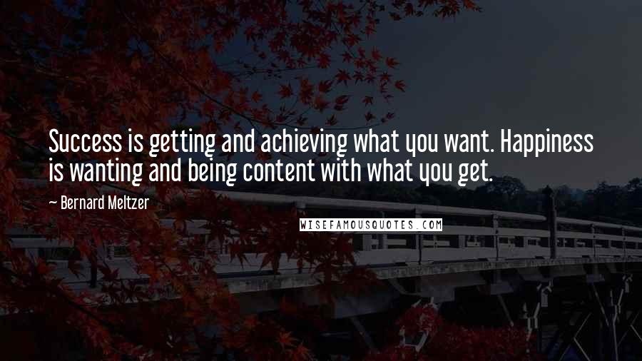 Bernard Meltzer Quotes: Success is getting and achieving what you want. Happiness is wanting and being content with what you get.