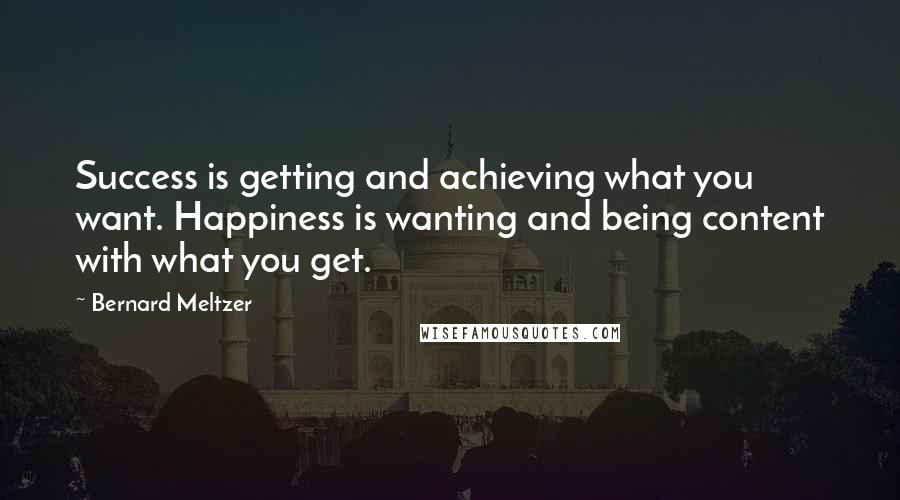 Bernard Meltzer Quotes: Success is getting and achieving what you want. Happiness is wanting and being content with what you get.