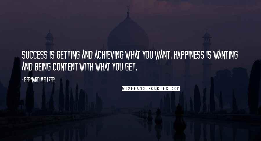 Bernard Meltzer Quotes: Success is getting and achieving what you want. Happiness is wanting and being content with what you get.