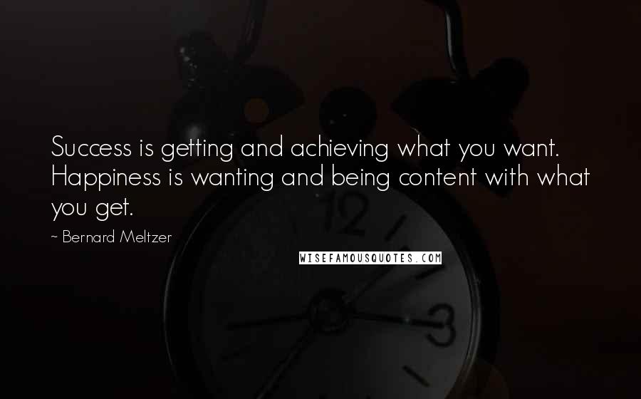 Bernard Meltzer Quotes: Success is getting and achieving what you want. Happiness is wanting and being content with what you get.
