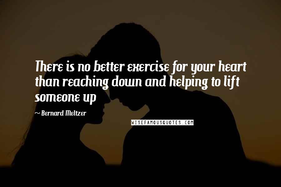 Bernard Meltzer Quotes: There is no better exercise for your heart than reaching down and helping to lift someone up