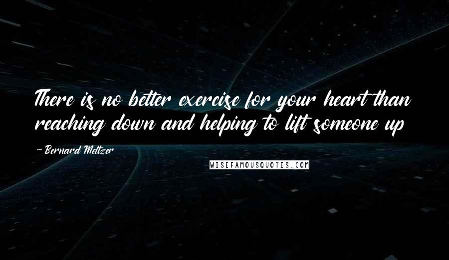 Bernard Meltzer Quotes: There is no better exercise for your heart than reaching down and helping to lift someone up