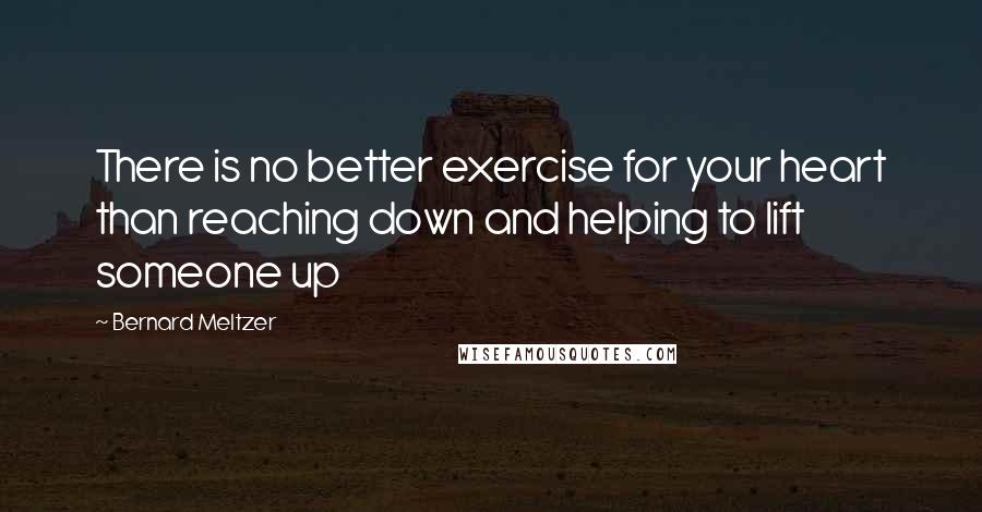 Bernard Meltzer Quotes: There is no better exercise for your heart than reaching down and helping to lift someone up