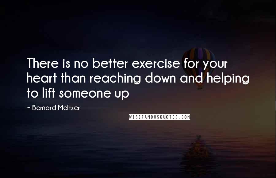 Bernard Meltzer Quotes: There is no better exercise for your heart than reaching down and helping to lift someone up