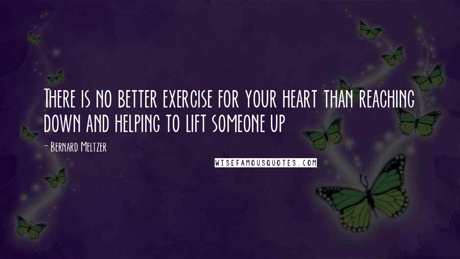 Bernard Meltzer Quotes: There is no better exercise for your heart than reaching down and helping to lift someone up