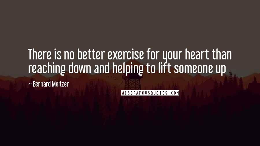 Bernard Meltzer Quotes: There is no better exercise for your heart than reaching down and helping to lift someone up