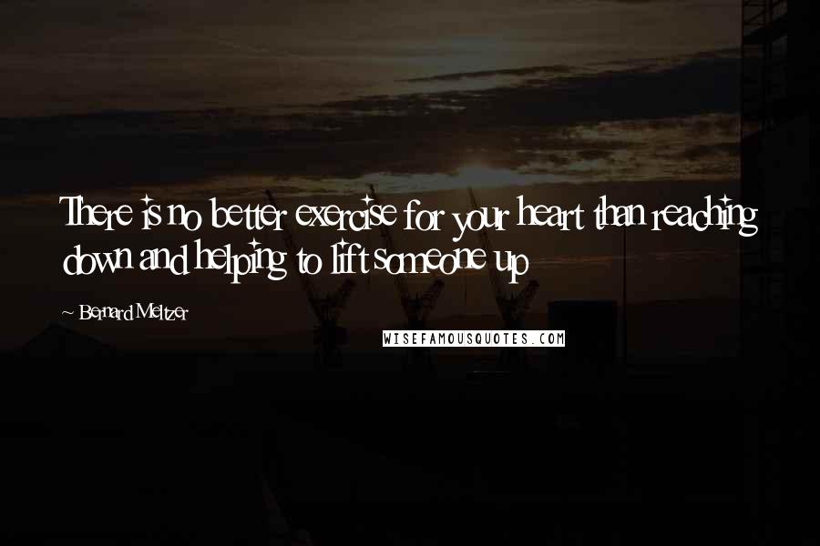 Bernard Meltzer Quotes: There is no better exercise for your heart than reaching down and helping to lift someone up