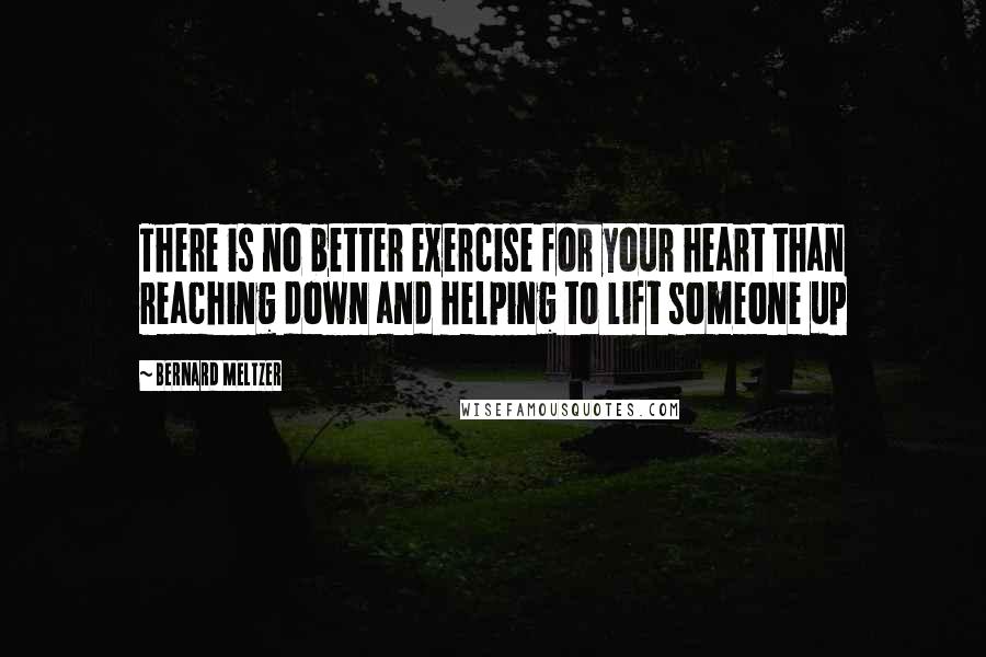 Bernard Meltzer Quotes: There is no better exercise for your heart than reaching down and helping to lift someone up