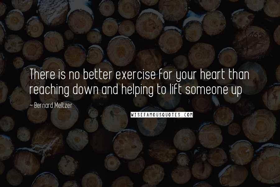 Bernard Meltzer Quotes: There is no better exercise for your heart than reaching down and helping to lift someone up