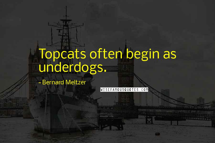 Bernard Meltzer Quotes: Topcats often begin as underdogs.