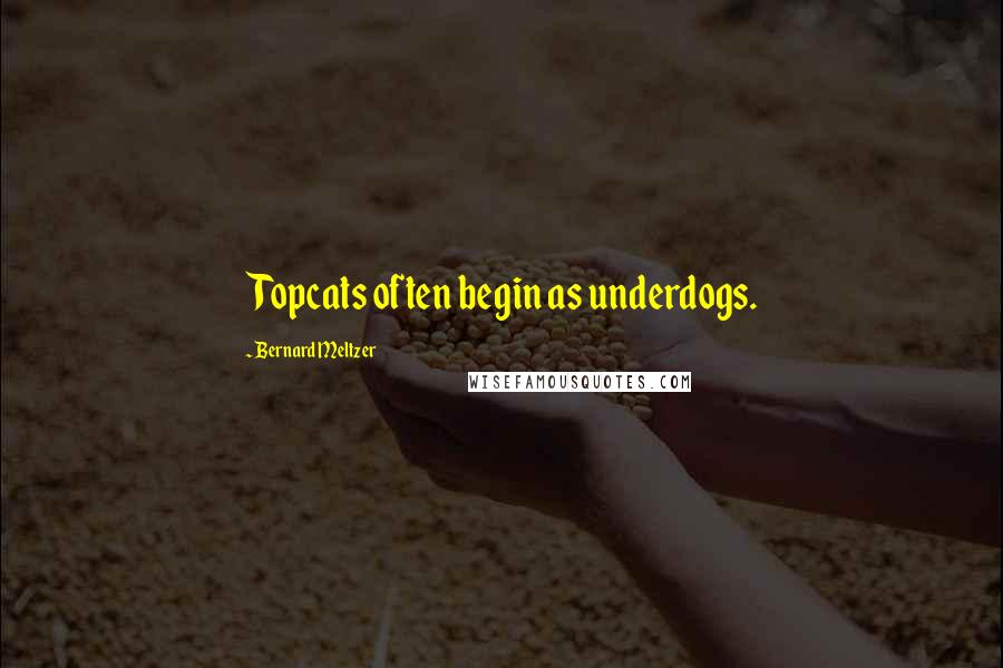 Bernard Meltzer Quotes: Topcats often begin as underdogs.